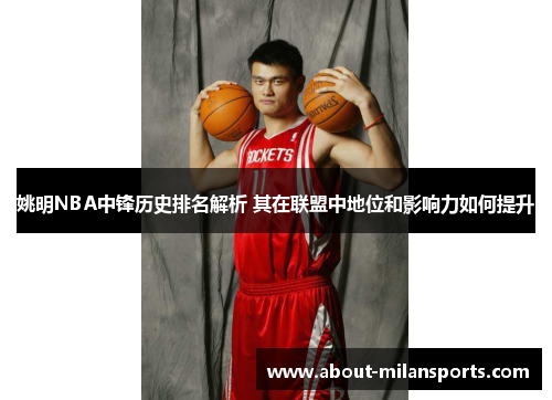 姚明NBA中锋历史排名解析 其在联盟中地位和影响力如何提升