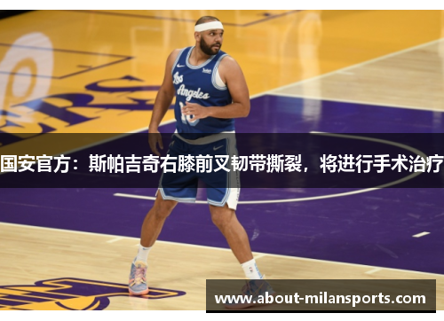 国安官方：斯帕吉奇右膝前叉韧带撕裂，将进行手术治疗