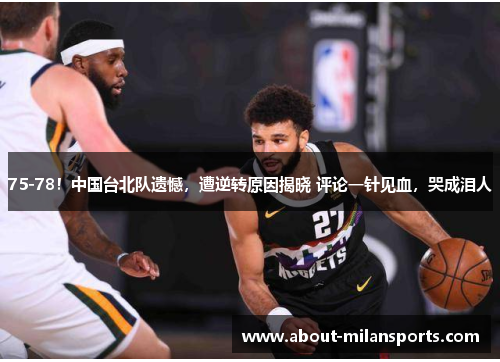 75-78！中国台北队遗憾，遭逆转原因揭晓 评论一针见血，哭成泪人