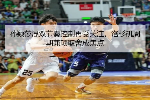 孙颖莎混双节奏控制再受关注，洛杉矶周期兼项取舍成焦点