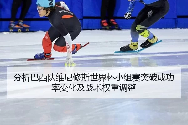 分析巴西队维尼修斯世界杯小组赛突破成功率变化及战术权重调整