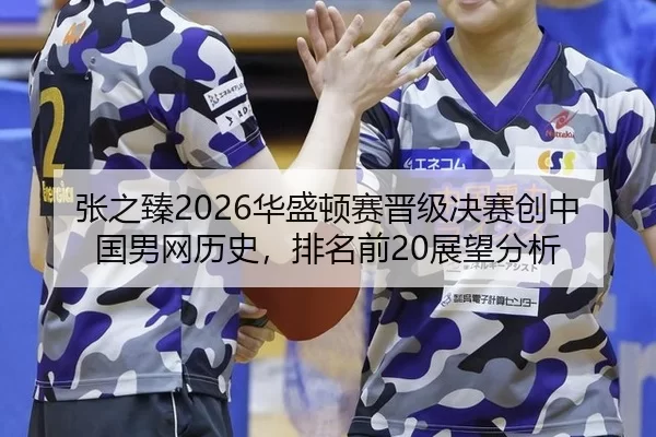 张之臻2026华盛顿赛晋级决赛创中国男网历史，排名前20展望分析