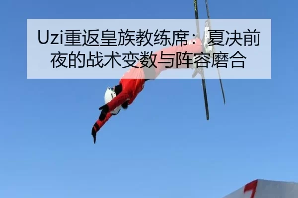 Uzi重返皇族教练席：夏决前夜的战术变数与阵容磨合